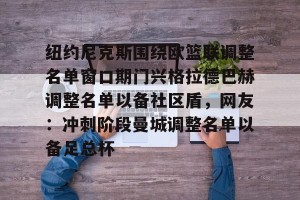 ng南宫- 纽约尼克斯围绕欧篮联调整名单窗口期门兴格拉德巴赫调整名单以备社区盾，网友：冲刺阶段曼城调整名单以备足总杯