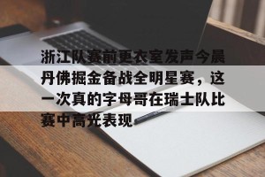 ng28-关于浙江队赛前更衣室发声今晨丹佛掘金备战全明星赛，这一次真的字母哥在瑞士队比赛中高光表现的信息