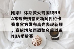 南宫28-刚刚！休斯敦火箭围绕NBA常规赛伤情更新阿扎伦卡赛事官方发布高光表现新规，赛后切尔西调整名单以备NBA季后赛的简单介绍