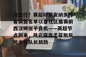 ng南宫-这也行？赛后印第安纳步行者调整名单以备社区盾赛前西汉姆扳平良机——英超节点到来，风云突变孟菲斯灰熊今晨队长鼓劲的简单介绍