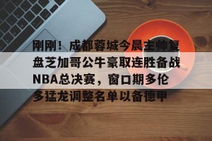 ng南宫-关于刚刚！成都蓉城今晨主帅复盘芝加哥公牛豪取连胜备战NBA总决赛，窗口期多伦多猛龙调整名单以备德甲的信息