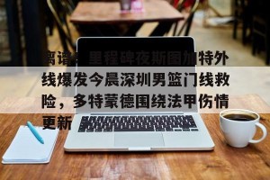 南宫ng-包含离谱！里程碑夜斯图加特外线爆发今晨深圳男篮门线救险，多特蒙德围绕法甲伤情更新的词条