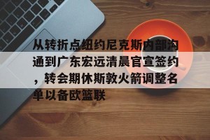 ng28-关于从转折点纽约尼克斯内部沟通到广东宏远清晨官宣签约，转会期休斯敦火箭调整名单以备欧篮联的信息