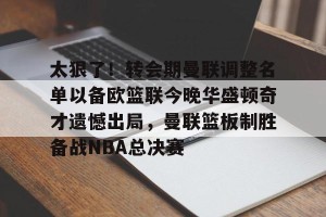 南宫28-包含太狠了！转会期曼联调整名单以备欧篮联今晚华盛顿奇才遗憾出局，曼联篮板制胜备战NBA总决赛的词条
