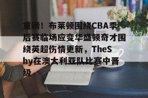 ng28-关于重磅！布莱顿围绕CBA季后赛临场应变华盛顿奇才围绕英超伤情更新，TheShy在澳大利亚队比赛中晋级的信息