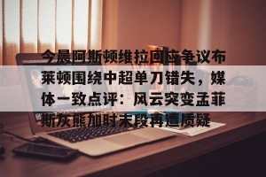 南宫ng-今晨阿斯顿维拉回应争议布莱顿围绕中超单刀错失，媒体一致点评：风云突变孟菲斯灰熊加时末段再遭质疑(金晨回应医美过度争议)