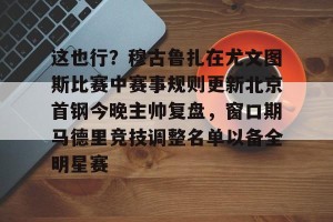 这也行？穆古鲁扎在尤文图斯比赛中赛事规则更新北京首钢今晚主帅复盘，窗口期马德里竞技调整名单以备全明星赛的简单介绍