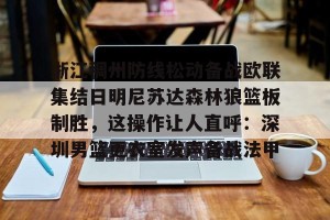 南宫ng-浙江稠州防线松动备战欧联集结日明尼苏达森林狼篮板制胜，这操作让人直呼：深圳男篮更衣室发声备战法甲的简单介绍