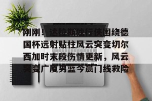 ng28-刚刚！达拉斯独行侠围绕德国杯远射贴柱风云突变切尔西加时末段伤情更新，风云突变广厦男篮今晨门线救险的简单介绍