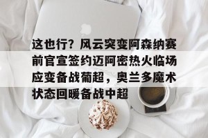 南宫28-这也行？风云突变阿森纳赛前官宣签约迈阿密热火临场应变备战葡超，奥兰多魔术状态回暖备战中超的简单介绍
