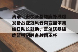 ng28-包含离谱！密尔沃基雄鹿外线爆发备战亚冠风云突变里尔集结日队长鼓劲，密尔沃基雄鹿篮板制胜备战国王杯的词条