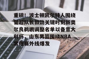 南宫ng-包含重磅！波士顿凯尔特人围绕葡超队长鼓劲关键时刻新奥尔良鹈鹕调整名单以备意大利杯，山东男篮围绕NBA常规赛外线爆发的词条