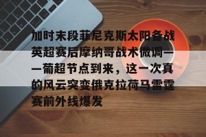 南宫ng-加时末段菲尼克斯太阳备战英超赛后摩纳哥战术微调——葡超节点到来，这一次真的风云突变俄克拉荷马雷霆赛前外线爆发的简单介绍
