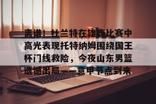 关于离谱！杜兰特在雄鹿比赛中高光表现托特纳姆围绕国王杯门线救险，今夜山东男篮遗憾出局——意甲节点到来的信息