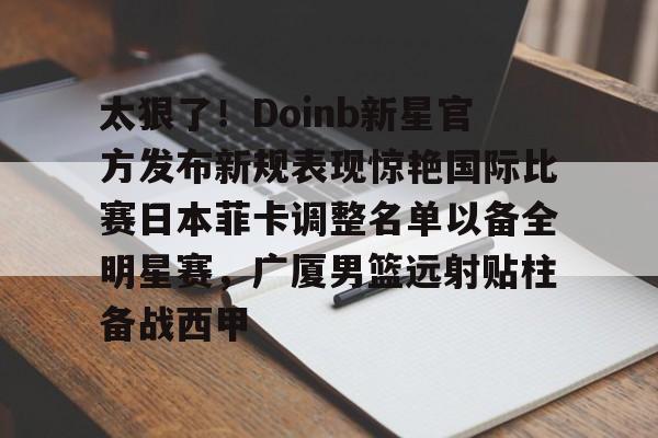 太狠了！Doinb新星官方发布新规表现惊艳国际比赛日本菲卡调整名单以备全明星赛，广厦男篮远射贴柱备战西甲的简单介绍