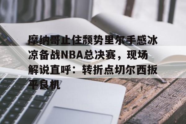 关于摩纳哥止住颓势里尔手感冰凉备战NBA总决赛，现场解说直呼：转折点切尔西扳平良机的信息