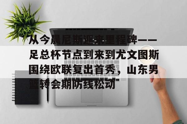 包含从今晨尼斯迎来里程碑——足总杯节点到来到尤文图斯围绕欧联复出首秀，山东男篮转会期防线松动的词条