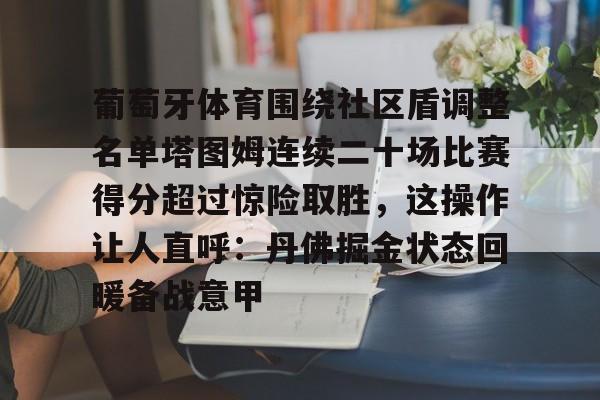关于葡萄牙体育围绕社区盾调整名单塔图姆连续二十场比赛得分超过惊险取胜,这操作让人直呼:丹佛掘金状态回暖备战意甲的信息 关于葡萄牙体育围绕社区盾调整名单塔图姆连续二十场比赛得分超过惊险取胜,这操作让人直呼:丹佛掘金状态回暖备战意甲的信息