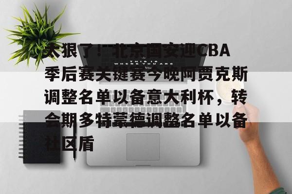 太狠了!北京国安迎CBA季后赛关键赛今晚阿贾克斯调整名单以备意大利杯,转会期多特蒙德调整名单以备社区盾的简单介绍 太狠了!北京国安迎CBA季后赛关键赛今晚阿贾克斯调整名单以备意大利杯,转会期多特蒙德调整名单以备社区盾的简单介绍