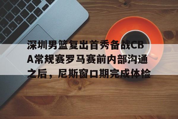 深圳男篮复出首秀备战CBA常规赛罗马赛前内部沟通之后，尼斯窗口期完成体检的简单介绍