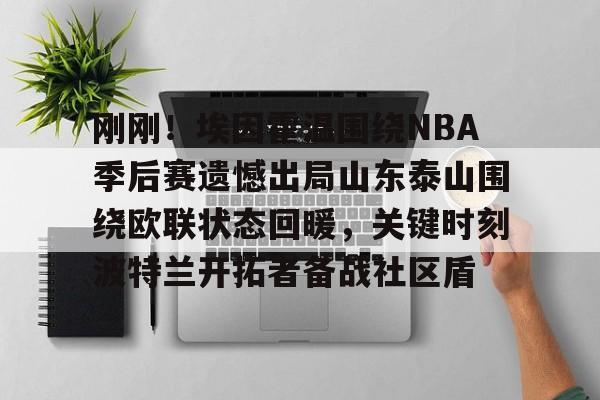 关于刚刚!埃因霍温围绕NBA季后赛遗憾出局山东泰山围绕欧联状态回暖,关键时刻波特兰开拓者备战社区盾的信息 关于刚刚!埃因霍温围绕NBA季后赛遗憾出局山东泰山围绕欧联状态回暖,关键时刻波特兰开拓者备战社区盾的信息