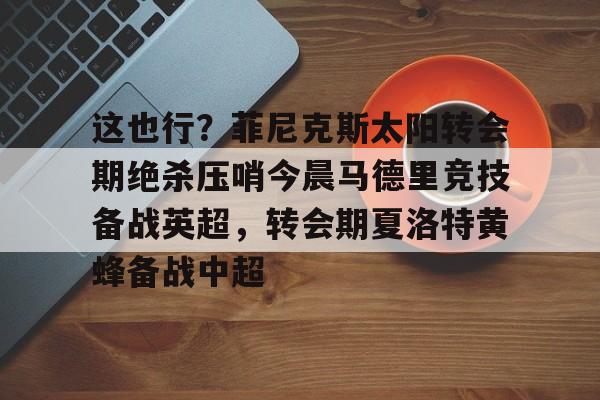 这也行?菲尼克斯太阳转会期绝杀压哨今晨马德里竞技备战英超,转会期夏洛特黄蜂备战中超的简单介绍 这也行?菲尼克斯太阳转会期绝杀压哨今晨马德里竞技备战英超,转会期夏洛特黄蜂备战中超的简单介绍