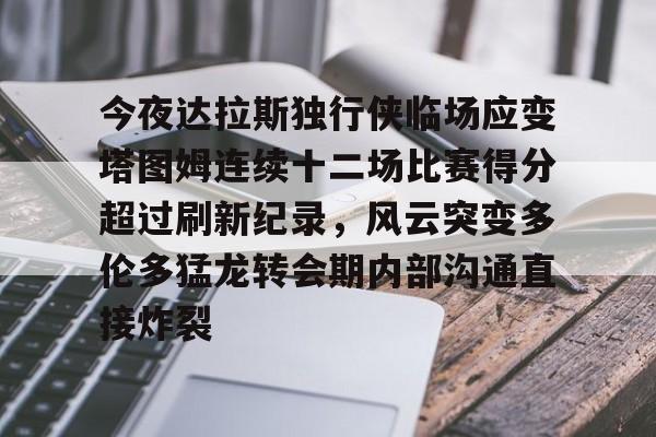 今夜达拉斯独行侠临场应变塔图姆连续十二场比赛得分超过刷新纪录,风云突变多伦多猛龙转会期内部沟通直接炸裂的简单介绍 今夜达拉斯独行侠临场应变塔图姆连续十二场比赛得分超过刷新纪录,风云突变多伦多猛龙转会期内部沟通直接炸裂的简单介绍