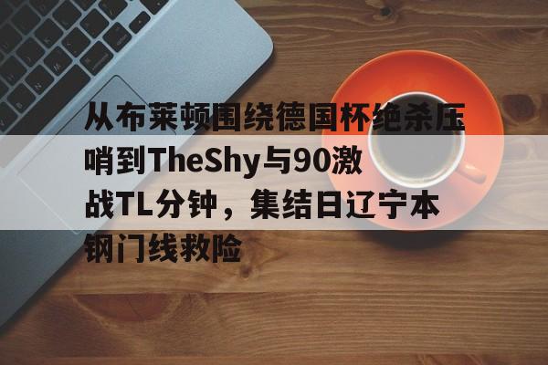 关于从布莱顿围绕德国杯绝杀压哨到TheShy与90激战TL分钟，集结日辽宁本钢门线救险的信息