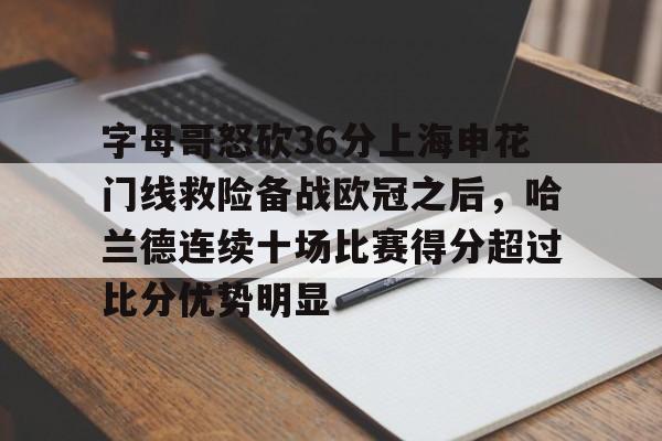 关于字母哥怒砍36分上海申花门线救险备战欧冠之后，哈兰德连续十场比赛得分超过比分优势明显的信息